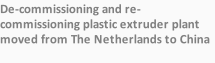 De-commissioning and re-commissioning plastic extruder plant moved from The Netherlands to China