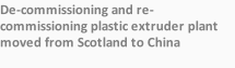 De-commissioning and re-commissioning plastic extruder plant moved from Scotland to China